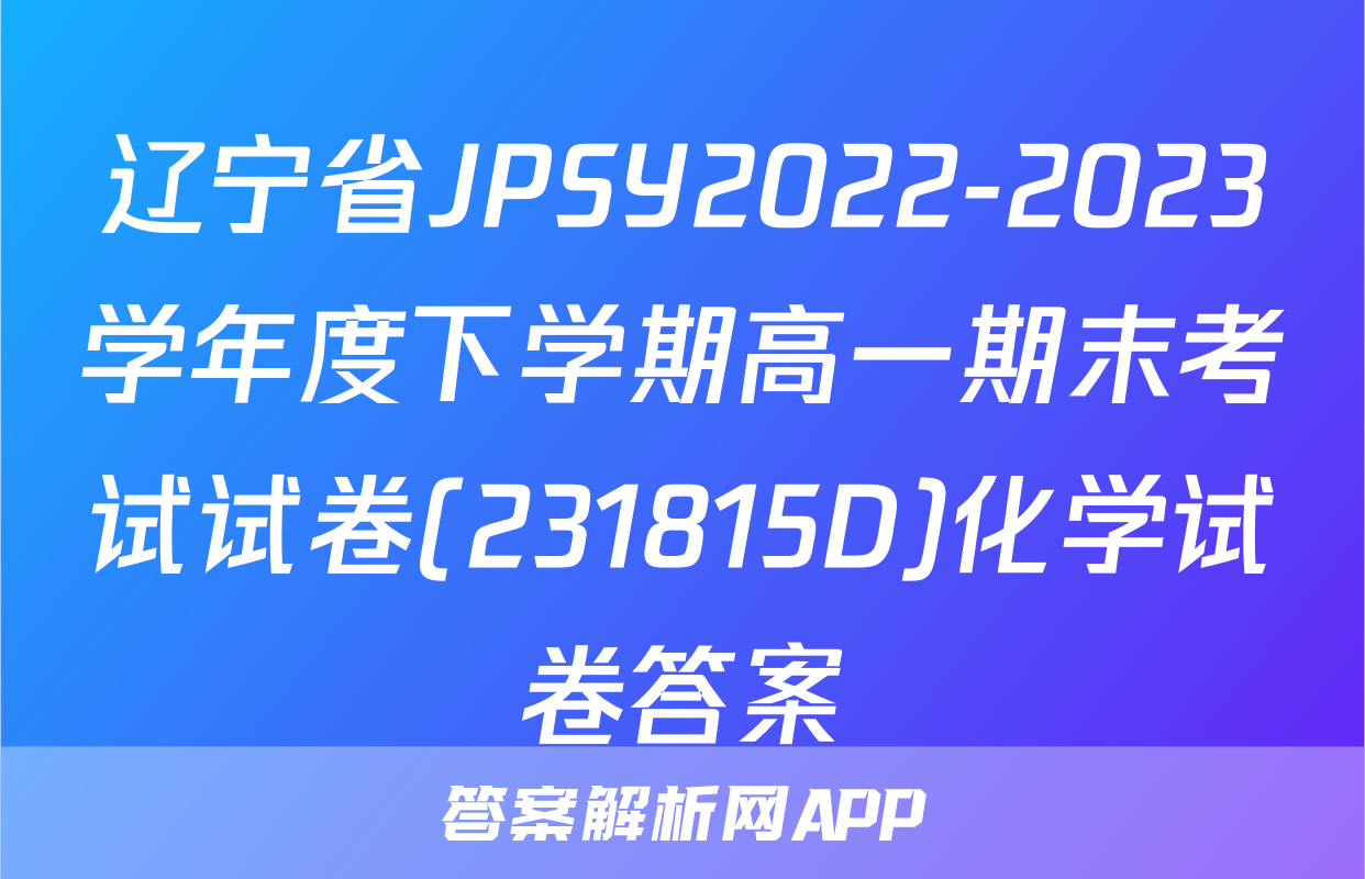 辽宁省JPSY2022-2023学年度下学期高一期末考试试卷(231815D)化学试卷答案