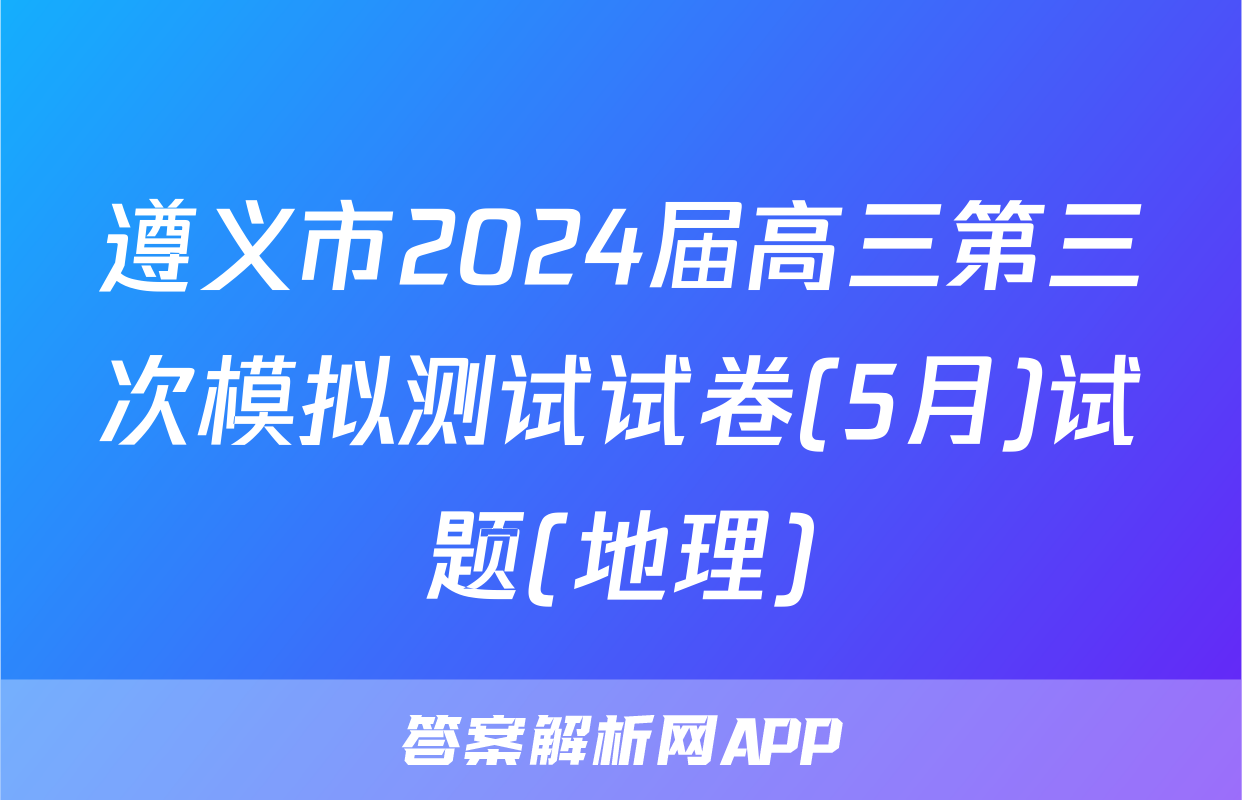 遵义市2024届高三第三次模拟测试试卷(5月)试题(地理)