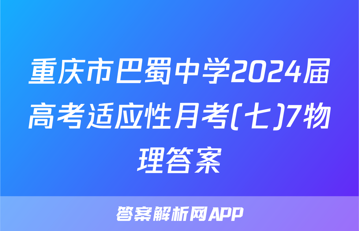 重庆市巴蜀中学2024届高考适应性月考(七)7物理答案