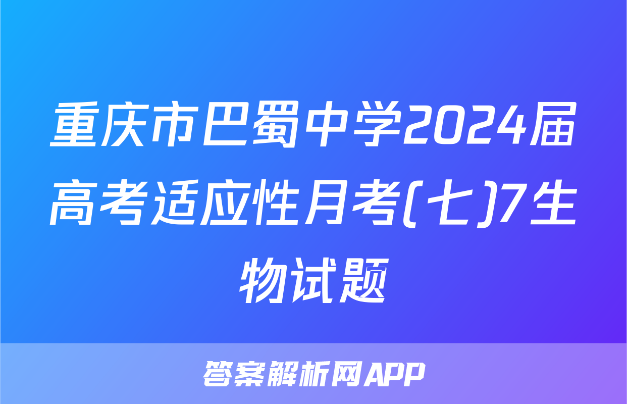 重庆市巴蜀中学2024届高考适应性月考(七)7生物试题