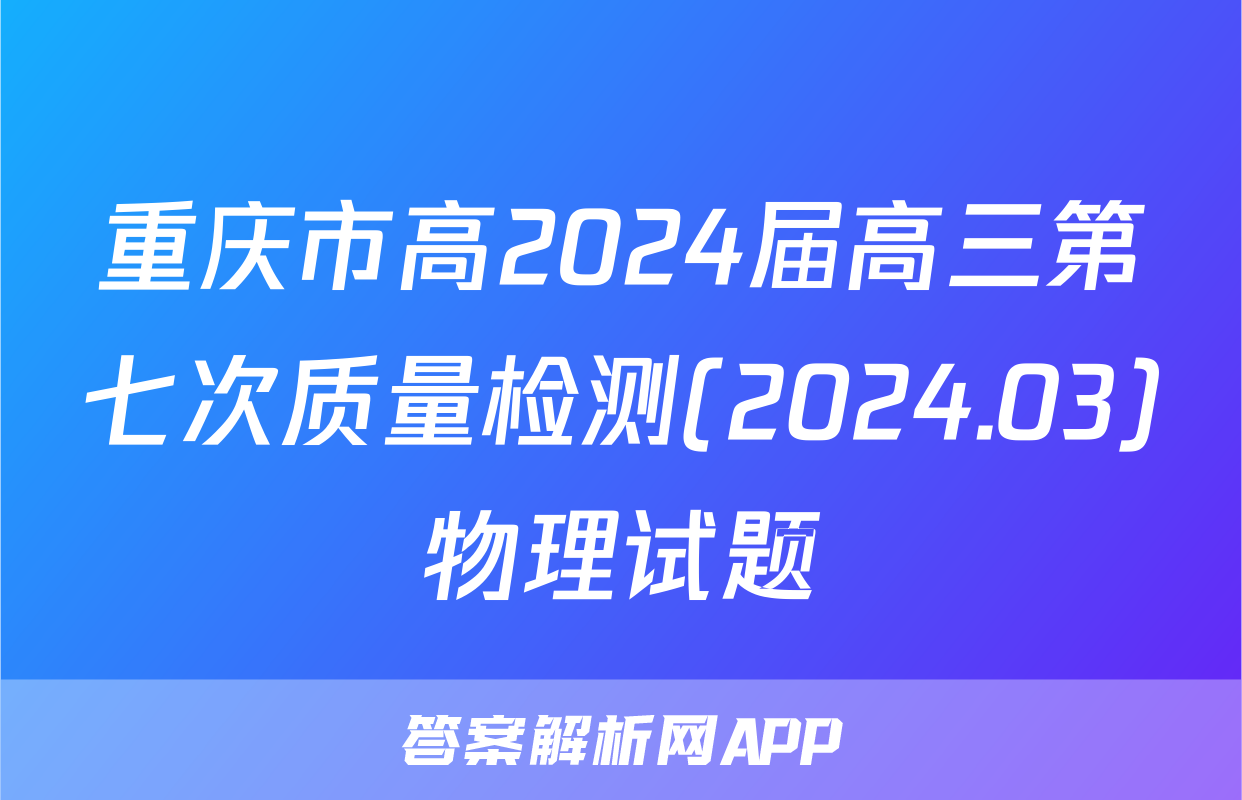 重庆市高2024届高三第七次质量检测(2024.03)物理试题