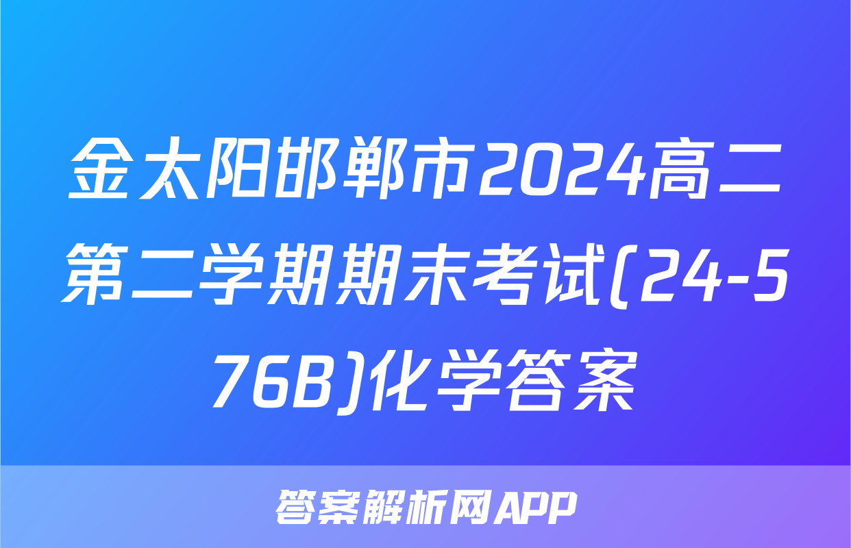 金太阳邯郸市2024高二第二学期期末考试(24-576B)化学答案