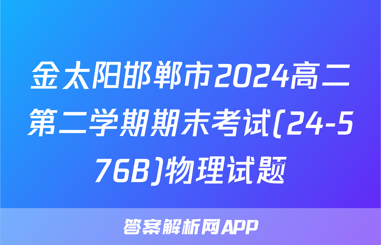 金太阳邯郸市2024高二第二学期期末考试(24-576B)物理试题
