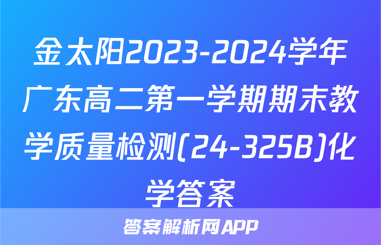 金太阳2023-2024学年广东高二第一学期期末教学质量检测(24-325B)化学答案
