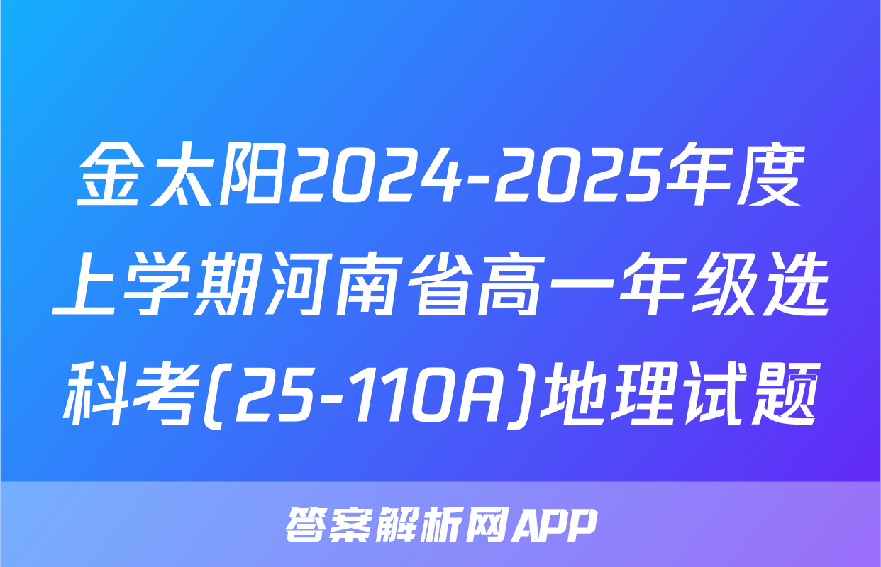 金太阳2024-2025年度上学期河南省高一年级选科考(25-110A)地理试题