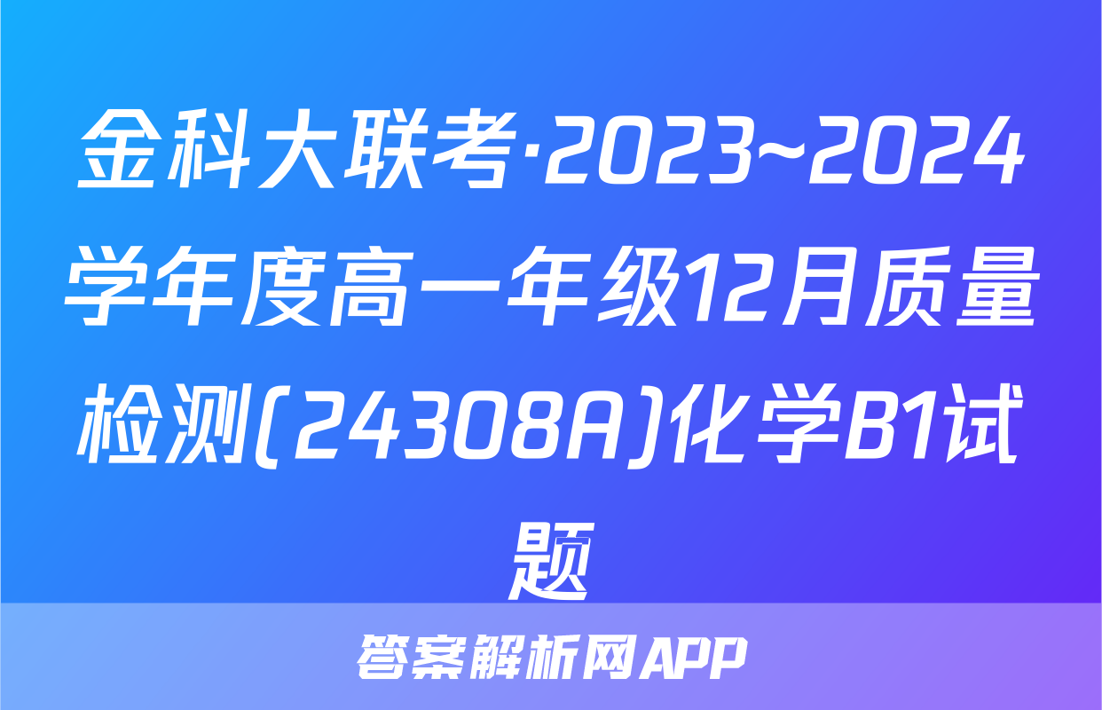 金科大联考·2023~2024学年度高一年级12月质量检测(24308A)化学B1试题