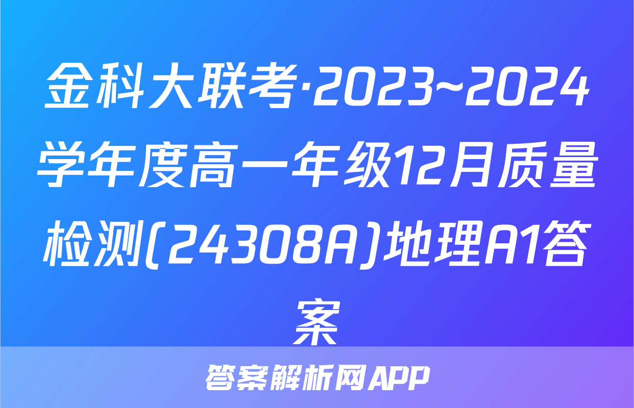 金科大联考·2023~2024学年度高一年级12月质量检测(24308A)地理A1答案