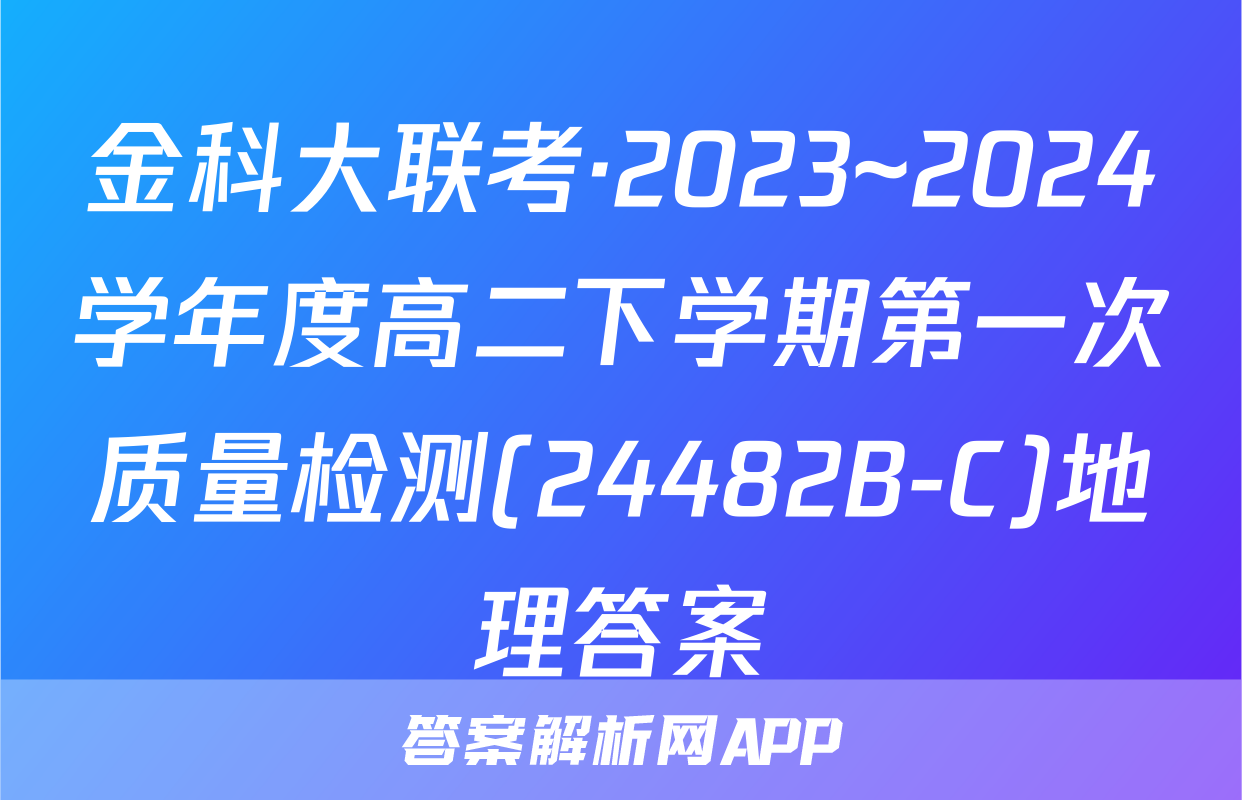 金科大联考·2023~2024学年度高二下学期第一次质量检测(24482B-C)地理答案