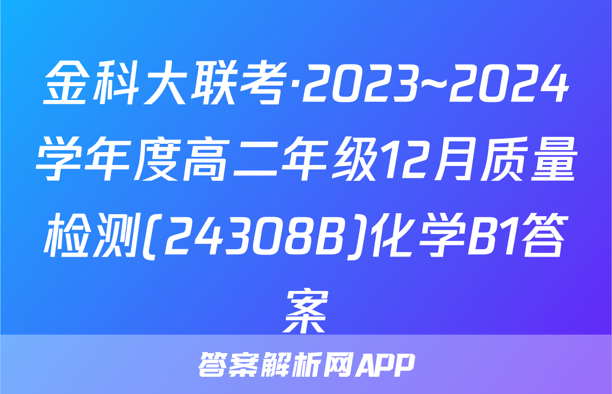 金科大联考·2023~2024学年度高二年级12月质量检测(24308B)化学B1答案