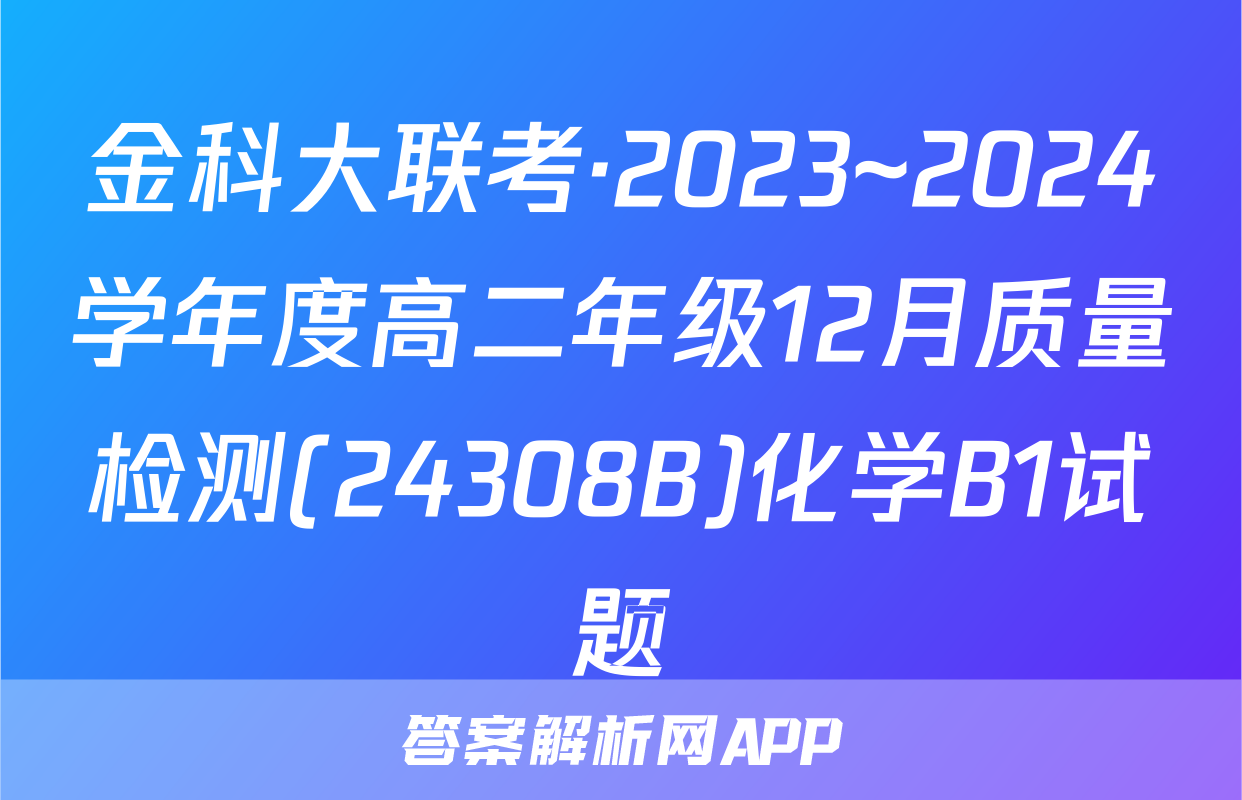 金科大联考·2023~2024学年度高二年级12月质量检测(24308B)化学B1试题