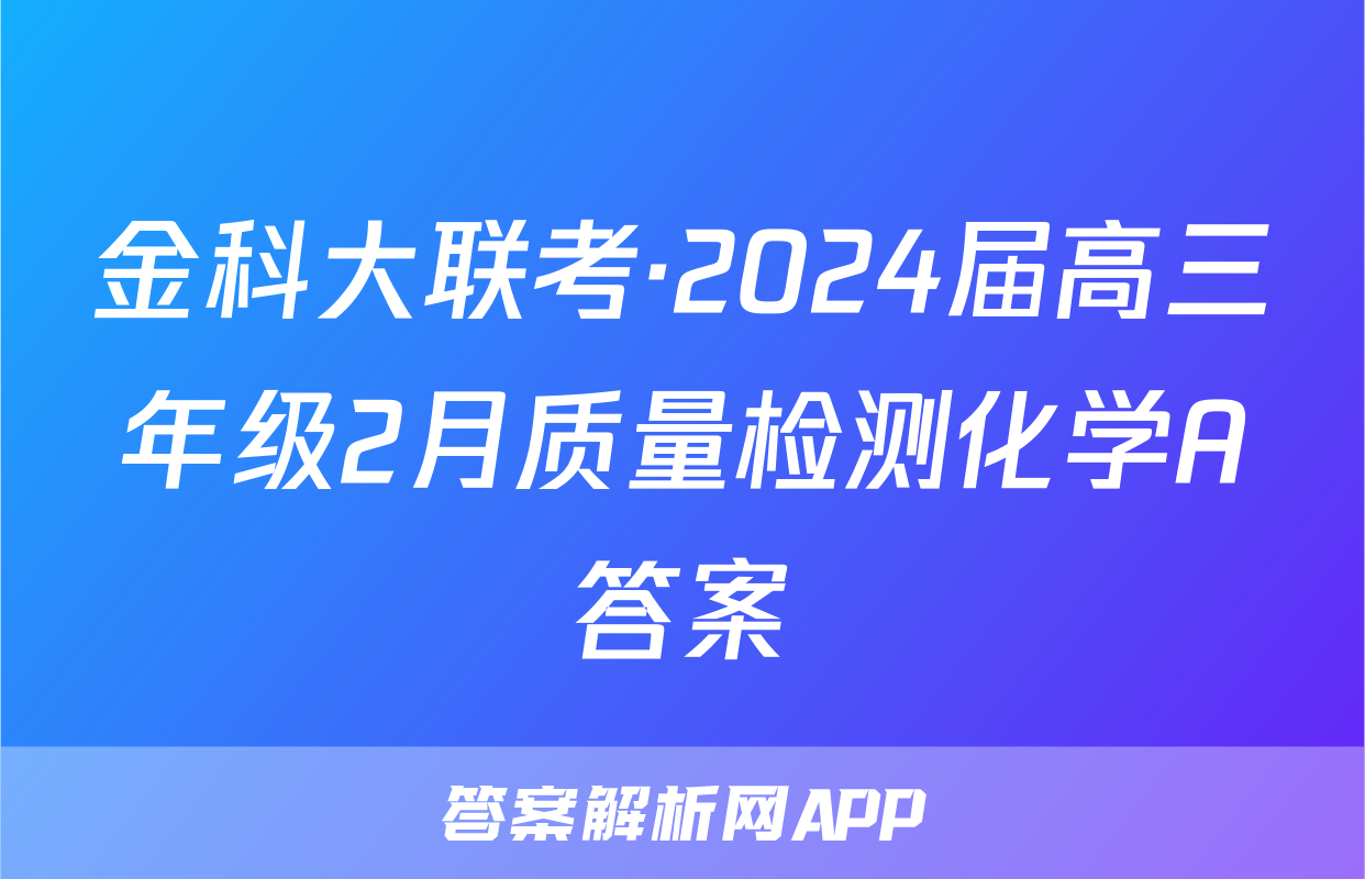 金科大联考·2024届高三年级2月质量检测化学A答案