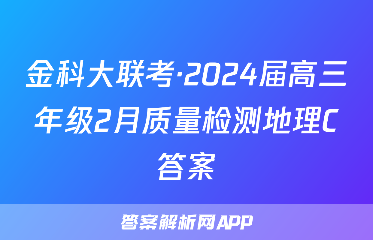 金科大联考·2024届高三年级2月质量检测地理C答案