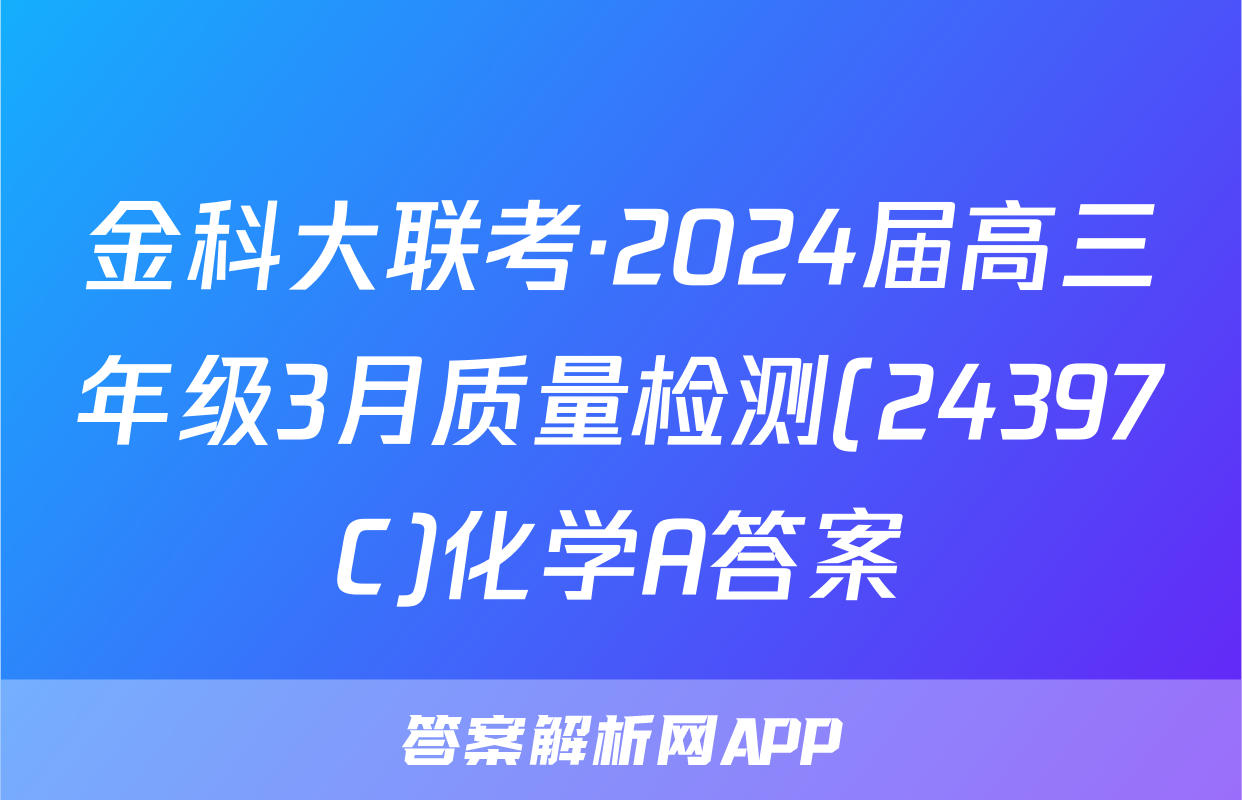 金科大联考·2024届高三年级3月质量检测(24397C)化学A答案