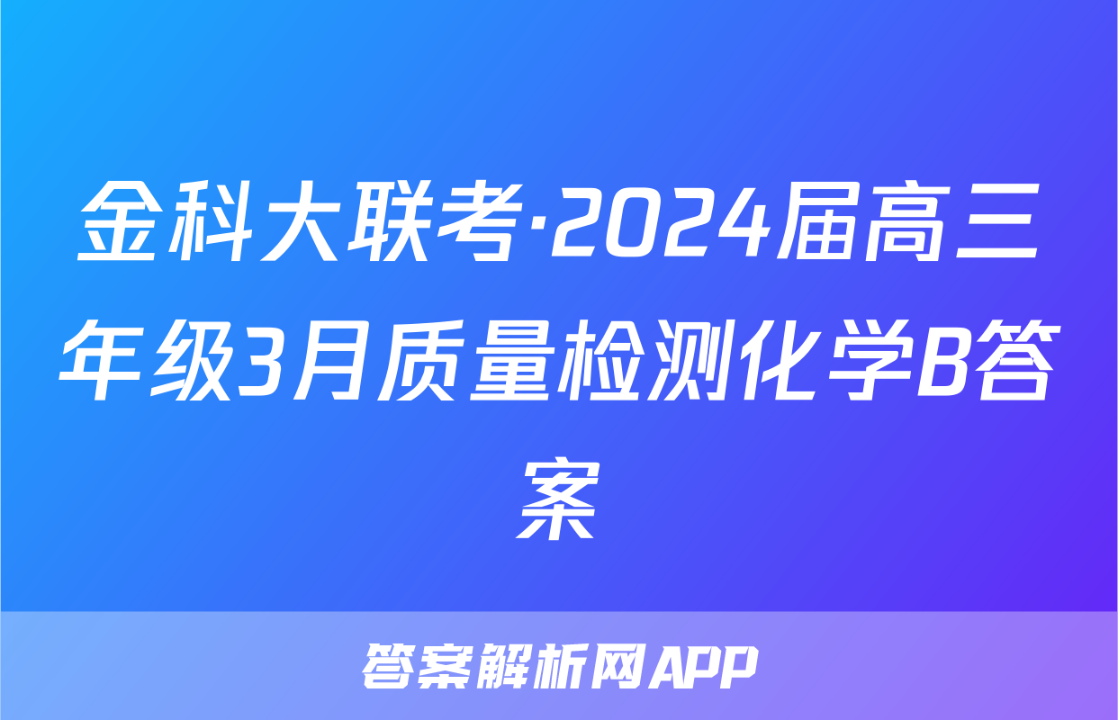 金科大联考·2024届高三年级3月质量检测化学B答案