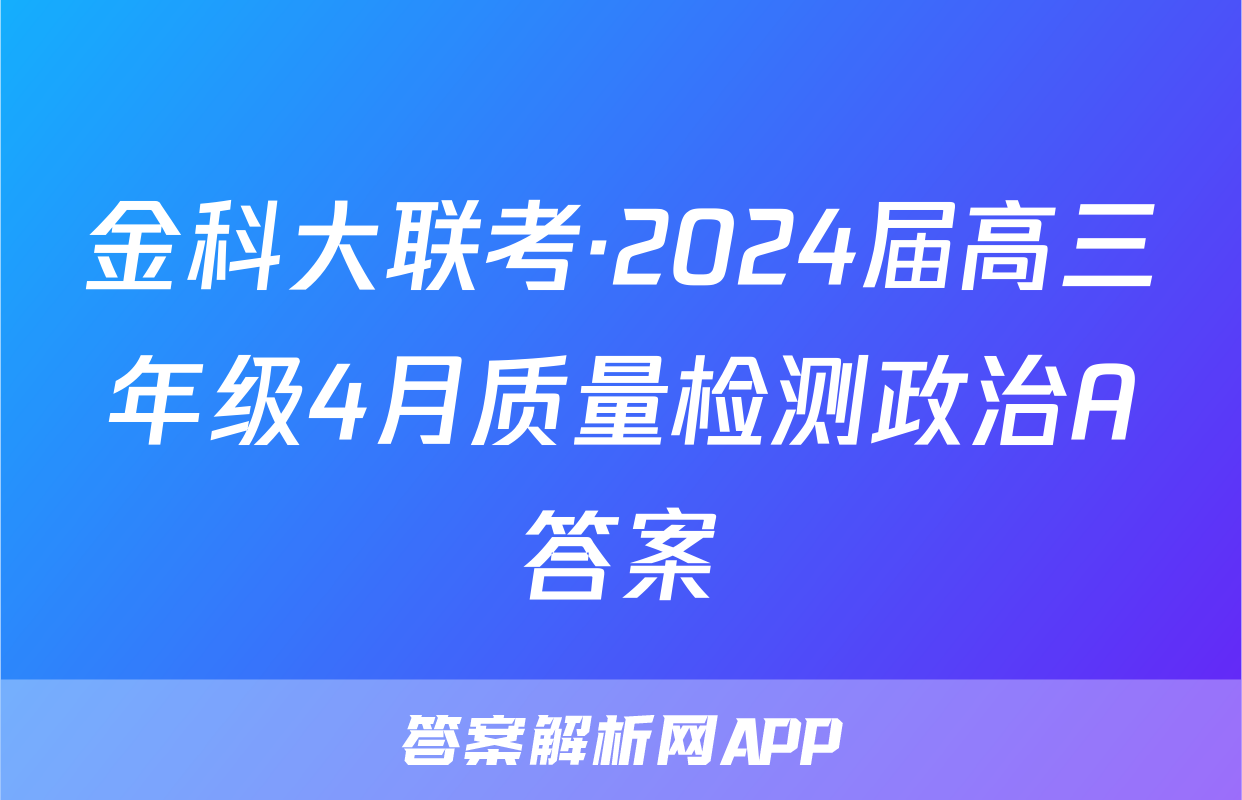金科大联考·2024届高三年级4月质量检测政治A答案