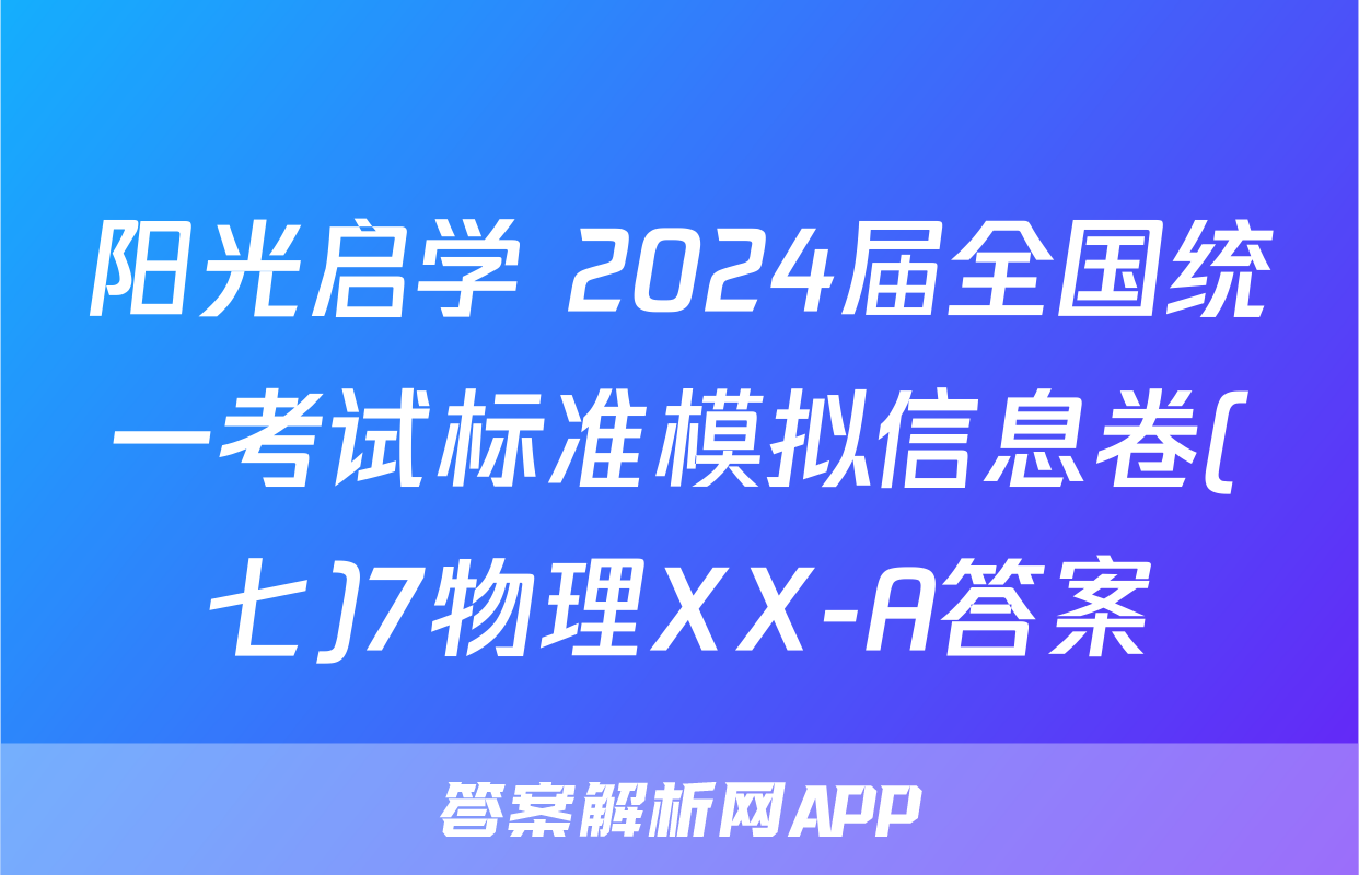 阳光启学 2024届全国统一考试标准模拟信息卷(七)7物理XX-A答案