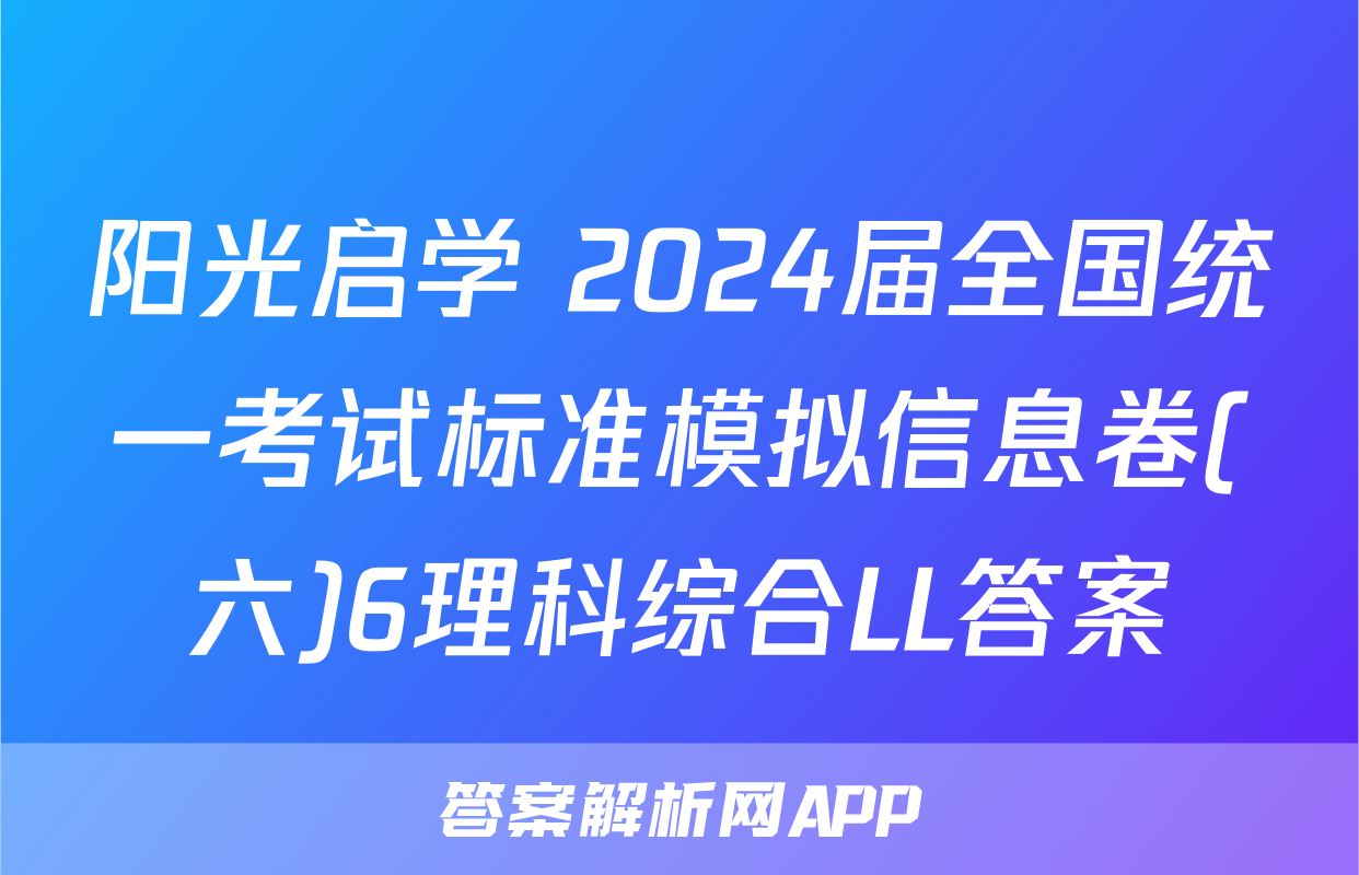 阳光启学 2024届全国统一考试标准模拟信息卷(六)6理科综合LL答案