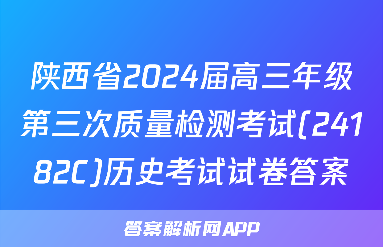陕西省2024届高三年级第三次质量检测考试(24182C)历史考试试卷答案