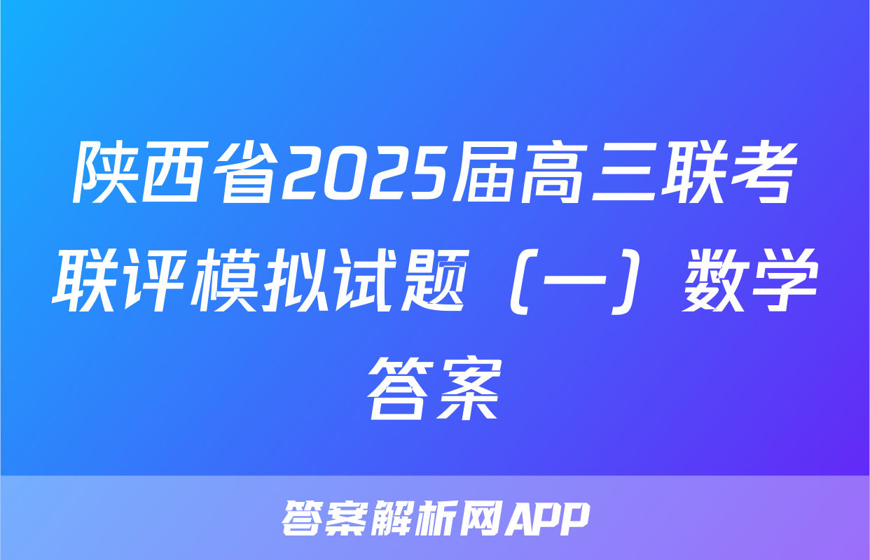 陕西省2025届高三联考联评模拟试题（一）数学答案