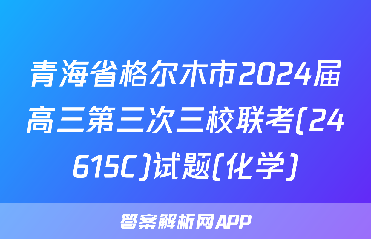 青海省格尔木市2024届高三第三次三校联考(24615C)试题(化学)