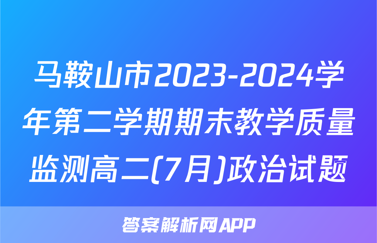 马鞍山市2023-2024学年第二学期期末教学质量监测高二(7月)政治试题