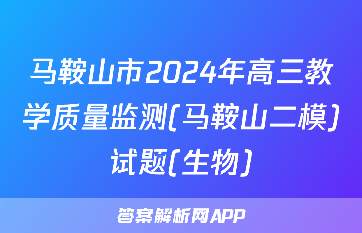 马鞍山市2024年高三教学质量监测(马鞍山二模)试题(生物)