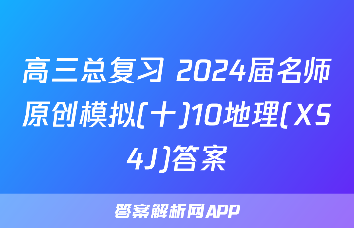 高三总复习 2024届名师原创模拟(十)10地理(XS4J)答案