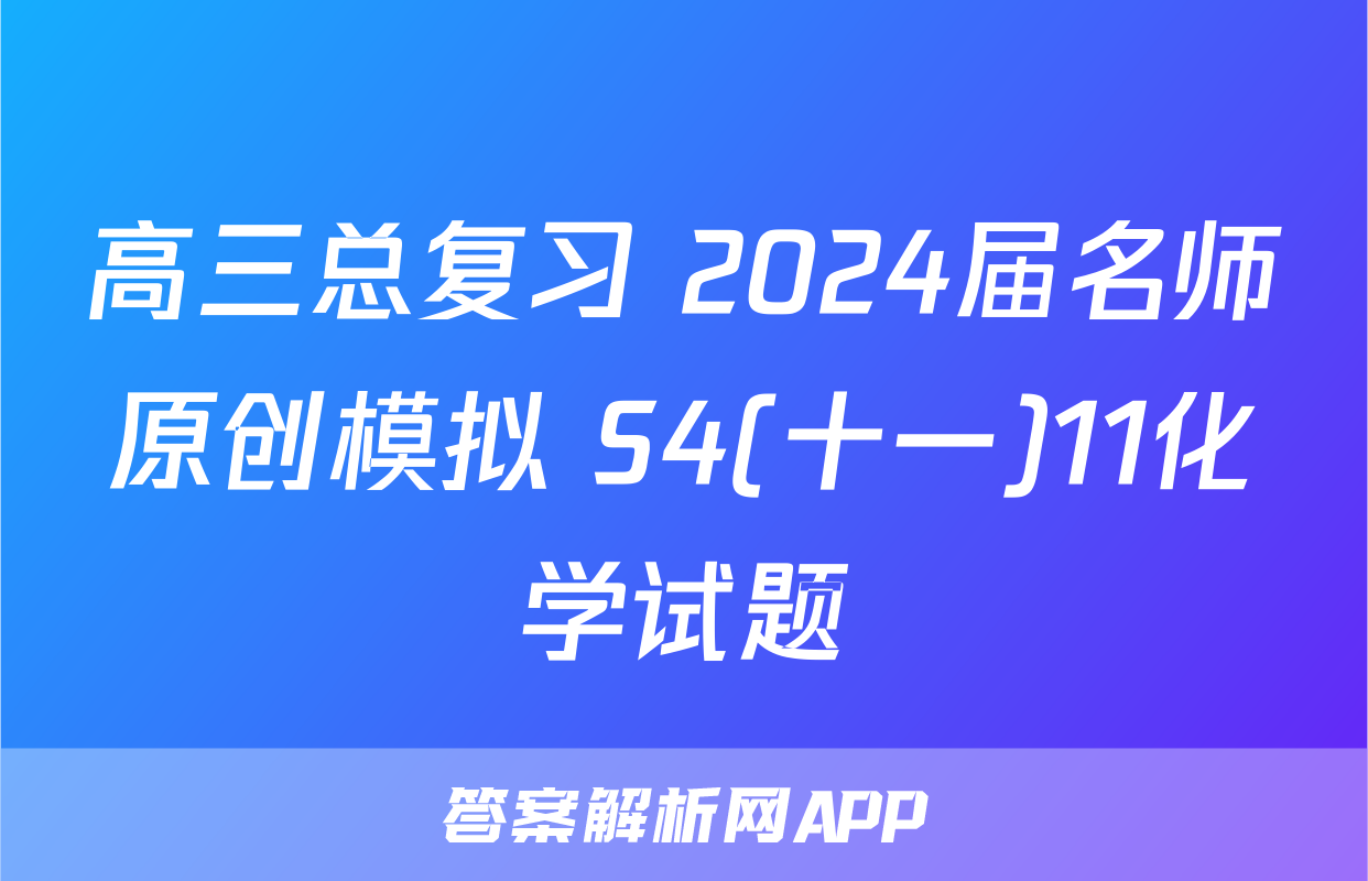 高三总复习 2024届名师原创模拟 S4(十一)11化学试题