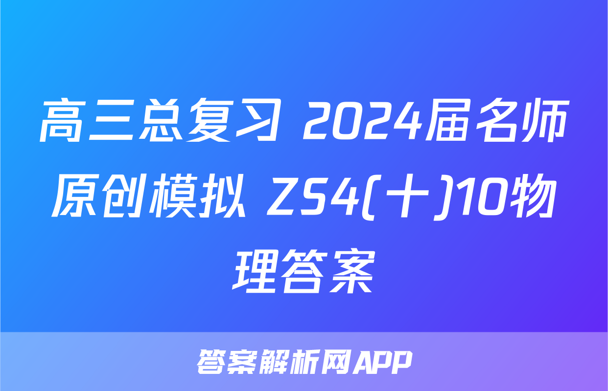 高三总复习 2024届名师原创模拟 ZS4(十)10物理答案