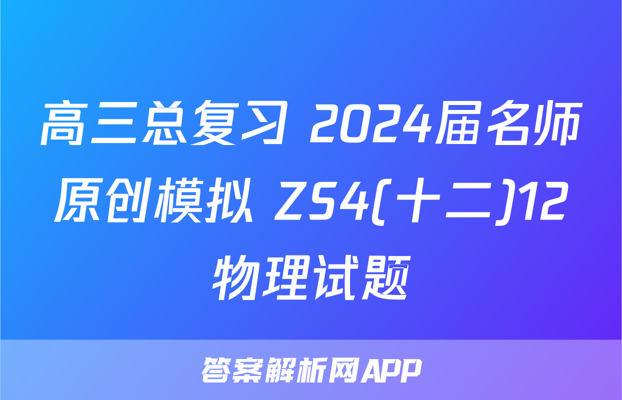 高三总复习 2024届名师原创模拟 ZS4(十二)12物理试题