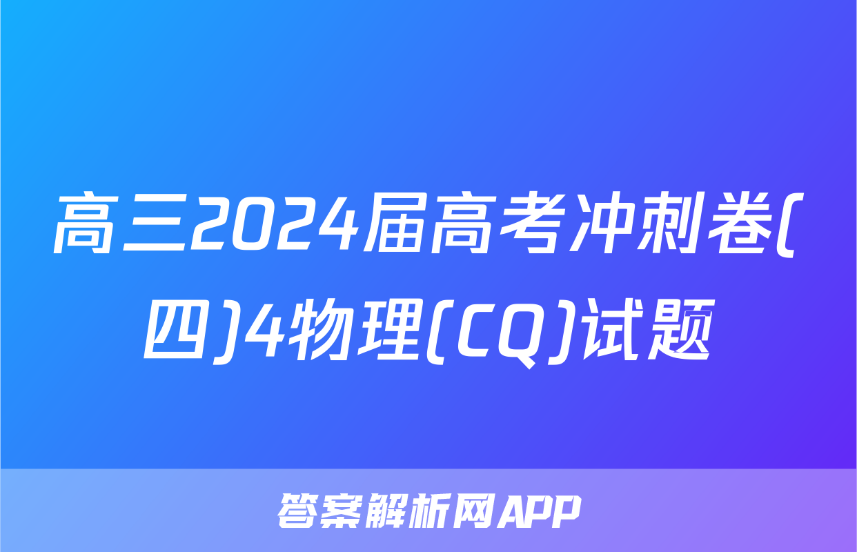 高三2024届高考冲刺卷(四)4物理(CQ)试题