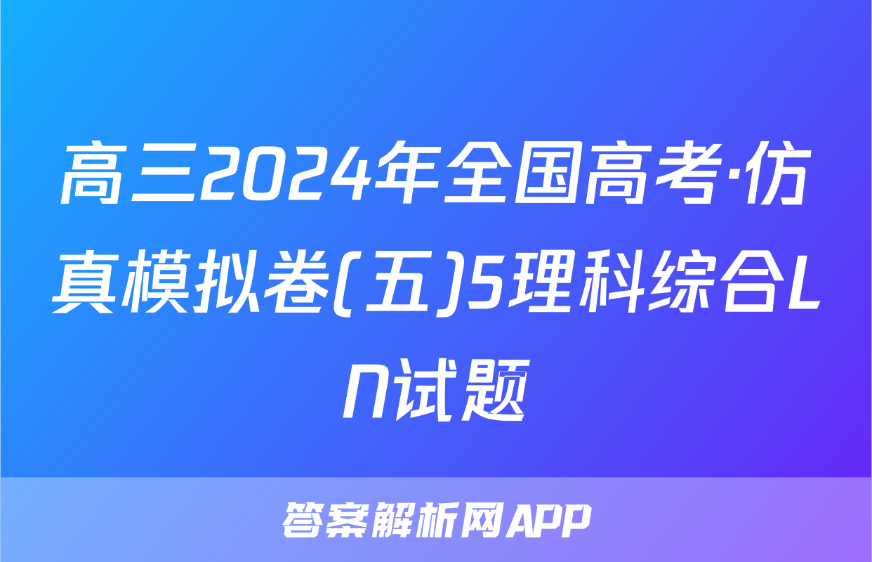 高三2024年全国高考·仿真模拟卷(五)5理科综合LN试题