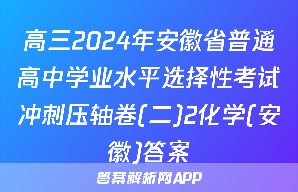 高三2024年安徽省普通高中学业水平选择性考试冲刺压轴卷(二)2化学(安徽)答案