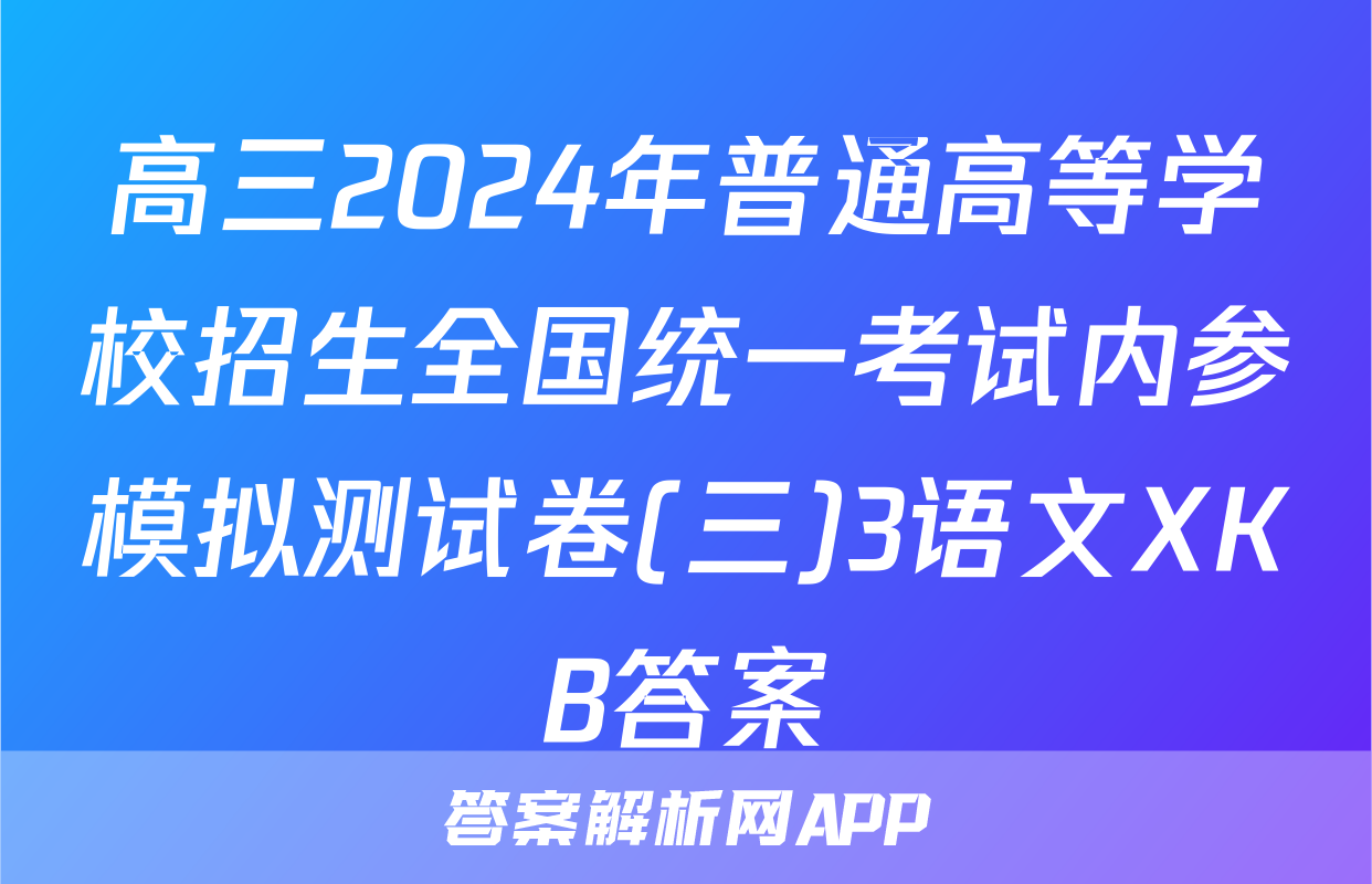 高三2024年普通高等学校招生全国统一考试内参模拟测试卷(三)3语文XKB答案