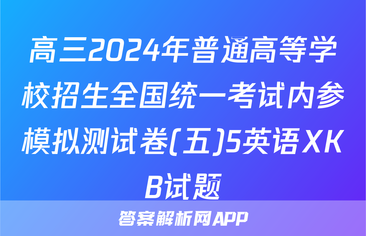 高三2024年普通高等学校招生全国统一考试内参模拟测试卷(五)5英语XKB试题