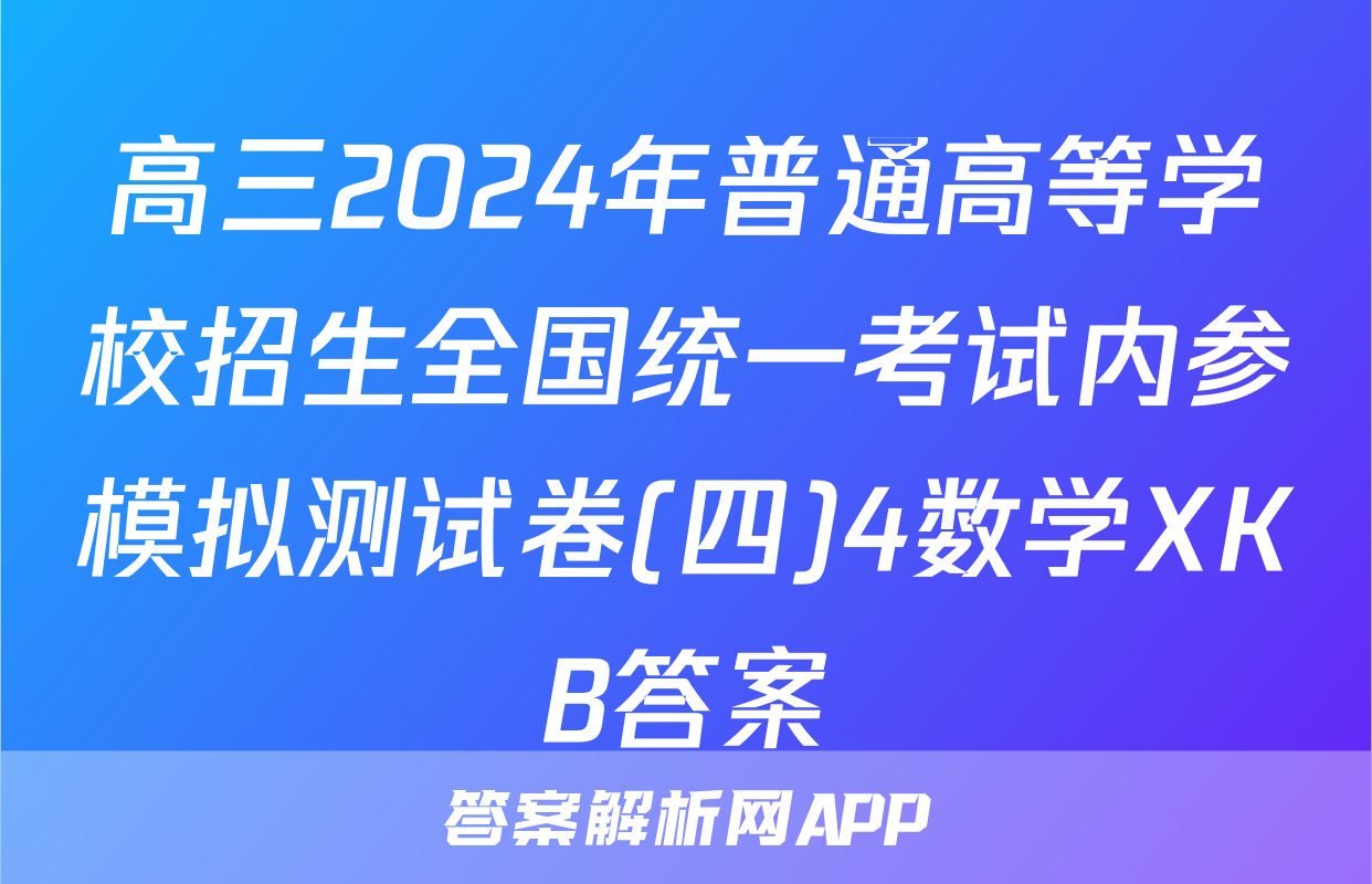高三2024年普通高等学校招生全国统一考试内参模拟测试卷(四)4数学XKB答案