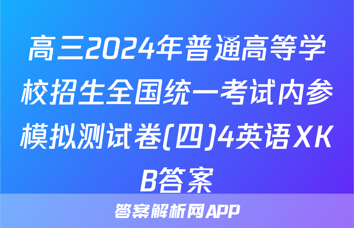 高三2024年普通高等学校招生全国统一考试内参模拟测试卷(四)4英语XKB答案