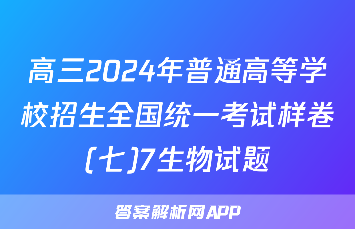 高三2024年普通高等学校招生全国统一考试样卷(七)7生物试题