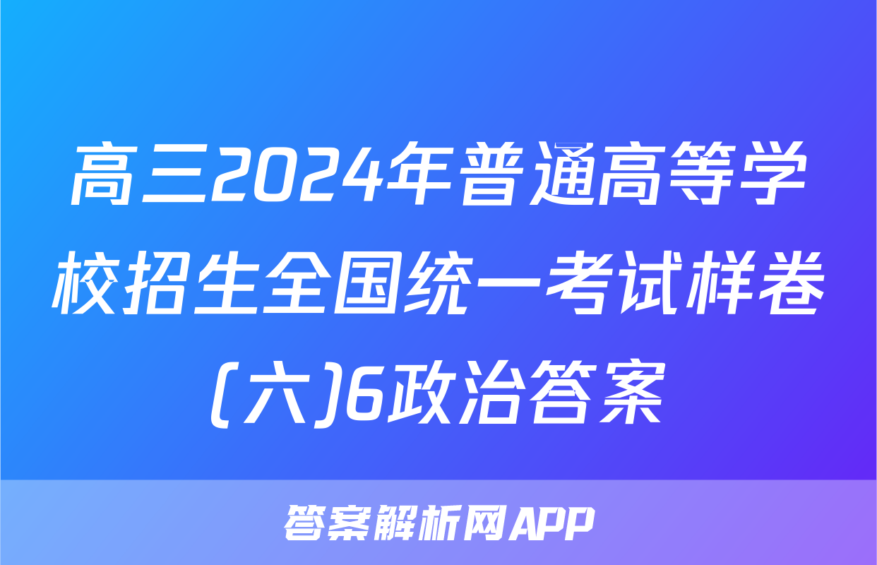 高三2024年普通高等学校招生全国统一考试样卷(六)6政治答案