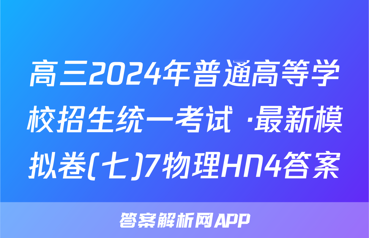 高三2024年普通高等学校招生统一考试 ·最新模拟卷(七)7物理HN4答案