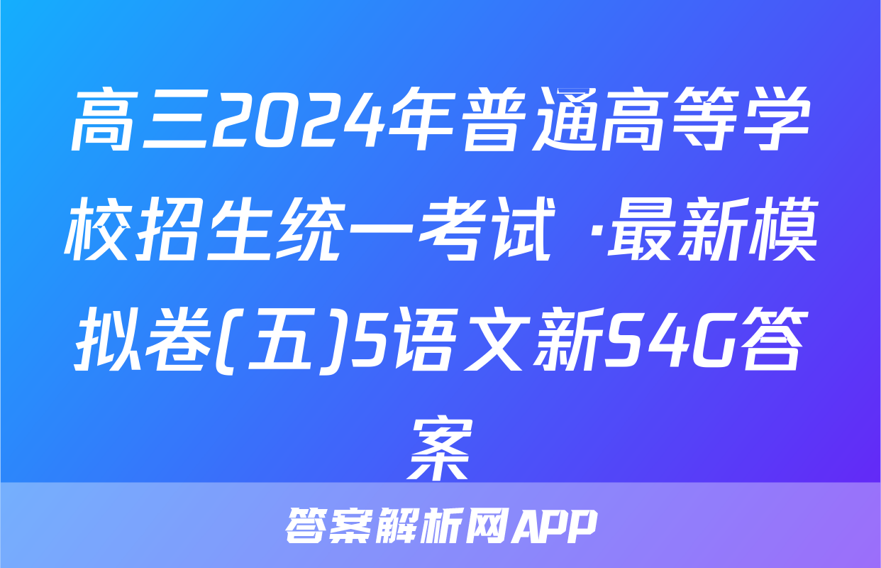 高三2024年普通高等学校招生统一考试 ·最新模拟卷(五)5语文新S4G答案