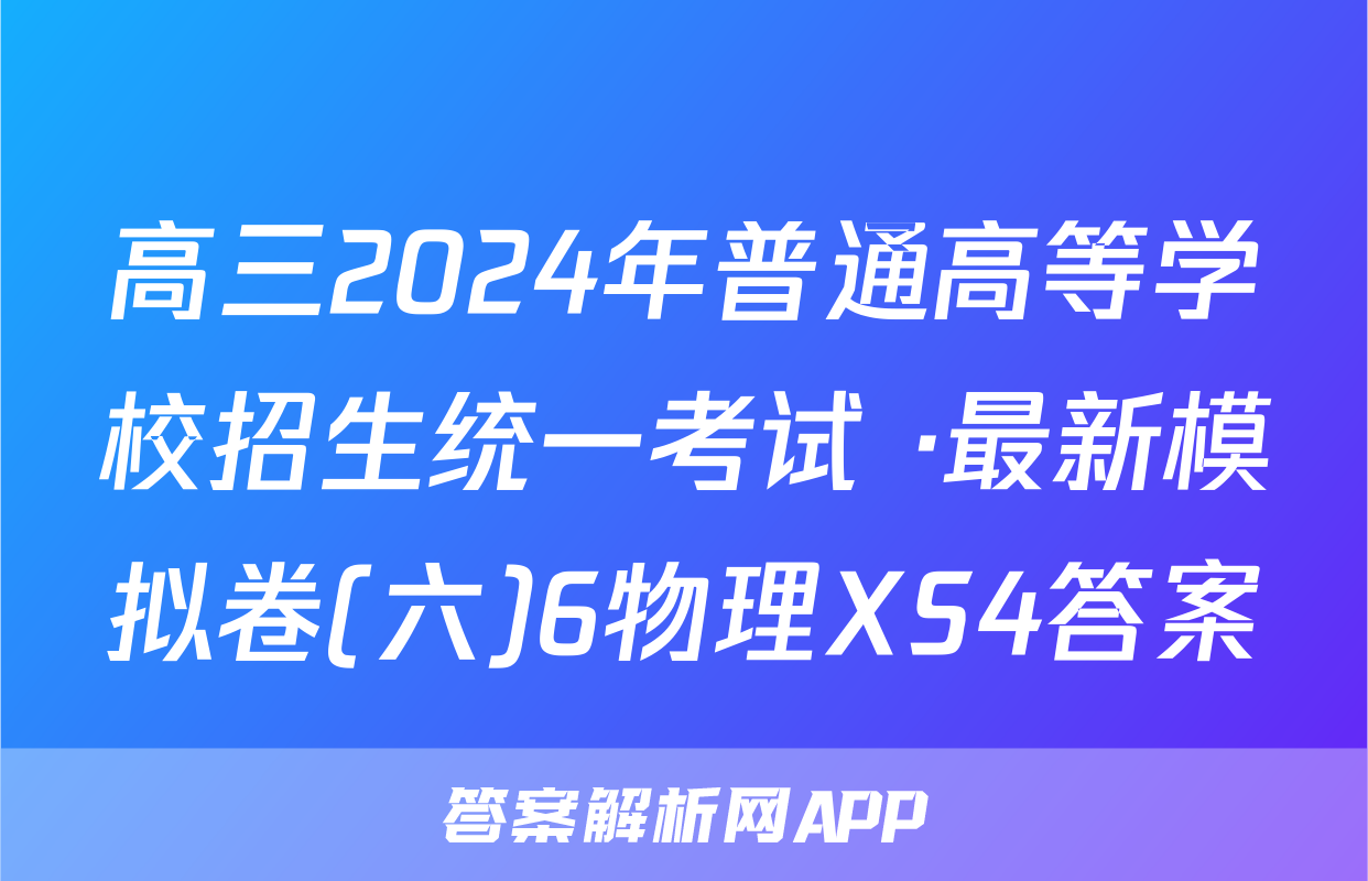 高三2024年普通高等学校招生统一考试 ·最新模拟卷(六)6物理XS4答案