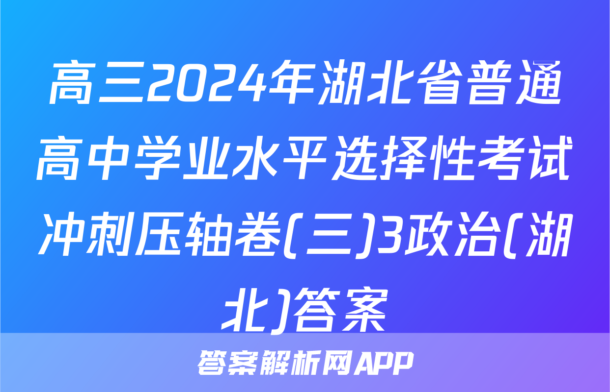 高三2024年湖北省普通高中学业水平选择性考试冲刺压轴卷(三)3政治(湖北)答案