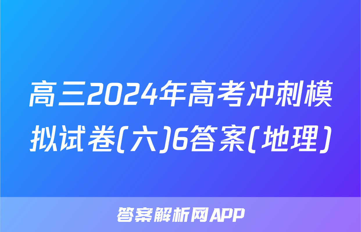 高三2024年高考冲刺模拟试卷(六)6答案(地理)