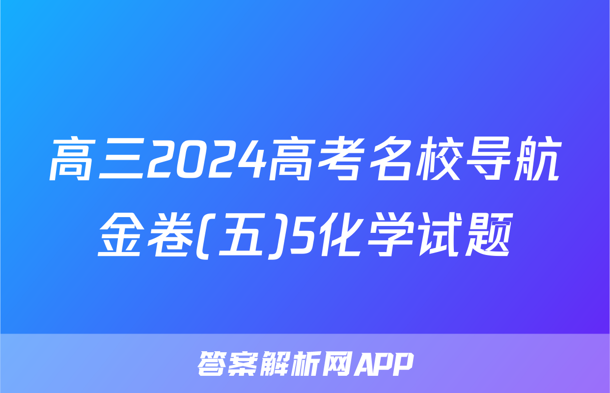 高三2024高考名校导航金卷(五)5化学试题