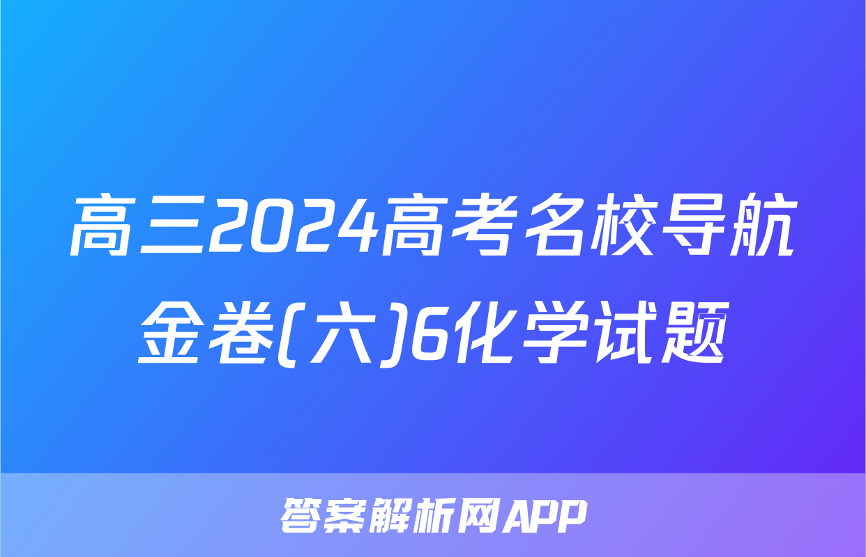 高三2024高考名校导航金卷(六)6化学试题