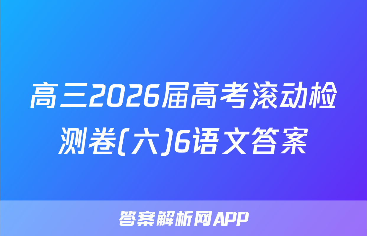 高三2026届高考滚动检测卷(六)6语文答案