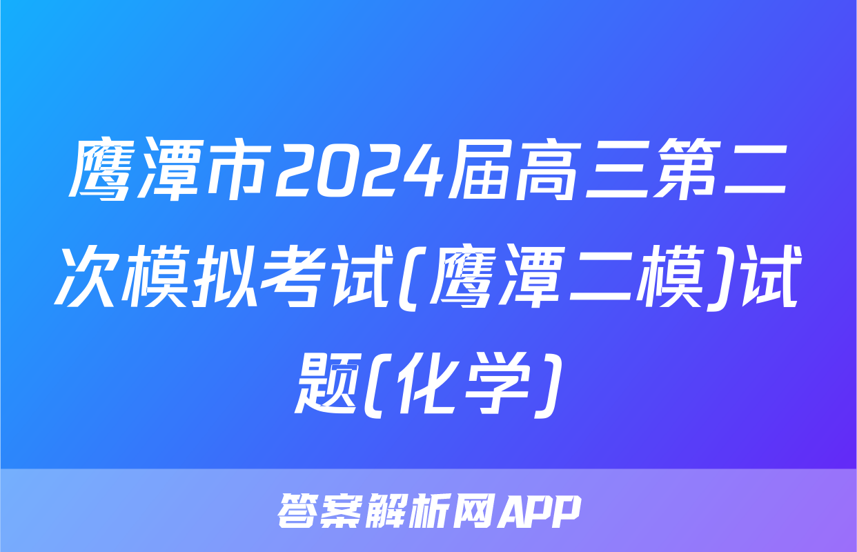 鹰潭市2024届高三第二次模拟考试(鹰潭二模)试题(化学)