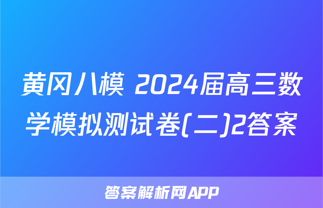 黄冈八模 2024届高三数学模拟测试卷(二)2答案