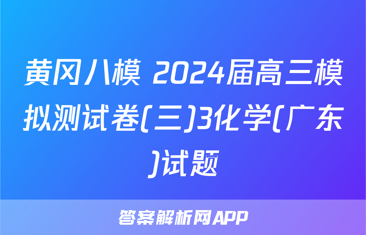 黄冈八模 2024届高三模拟测试卷(三)3化学(广东)试题